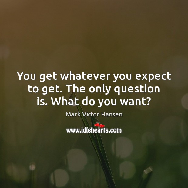 You get whatever you expect to get. The only question is. What do you want? Mark Victor Hansen Picture Quote