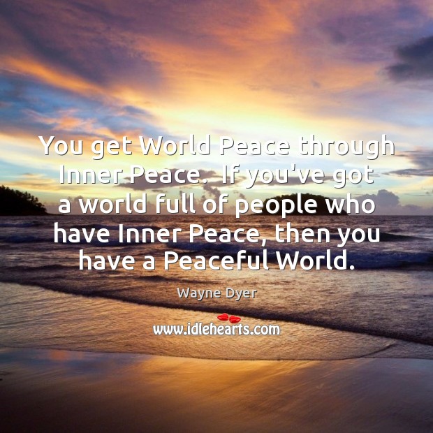You get World Peace through Inner Peace.  If you’ve got a world Image