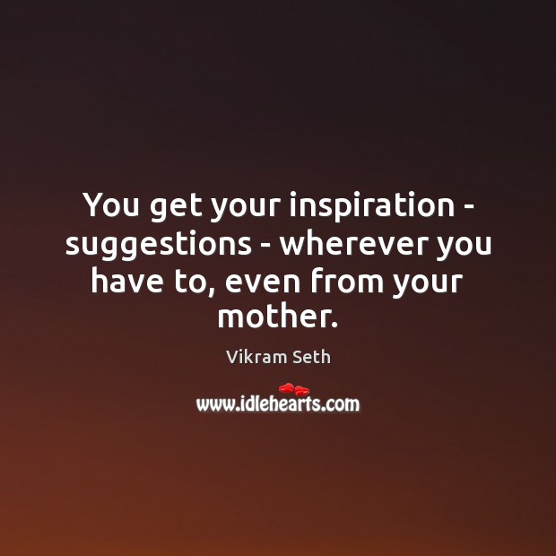 You get your inspiration – suggestions – wherever you have to, even from your mother. Image