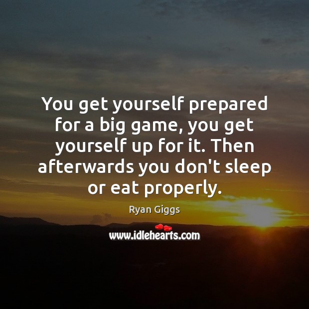 You get yourself prepared for a big game, you get yourself up Ryan Giggs Picture Quote