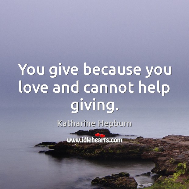 You give because you love and cannot help giving. Katharine Hepburn Picture Quote