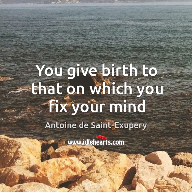 You give birth to that on which you fix your mind Antoine de Saint-Exupery Picture Quote