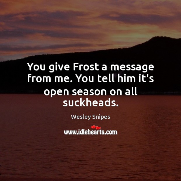You give Frost a message from me. You tell him it’s open season on all suckheads. Image