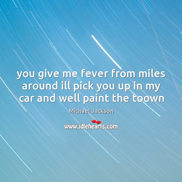You give me fever from miles around ill pick you up in my car and well paint the toown Michael Jackson Picture Quote