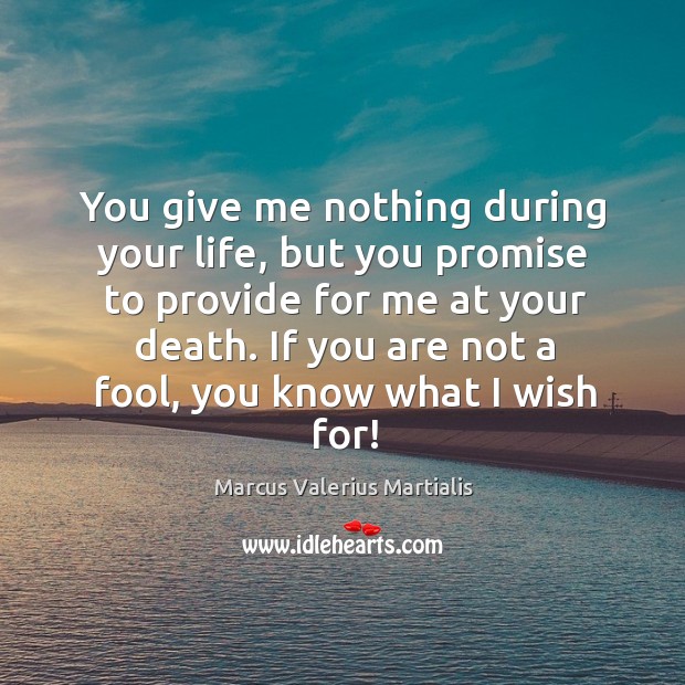You give me nothing during your life, but you promise to provide for me at your death. Image