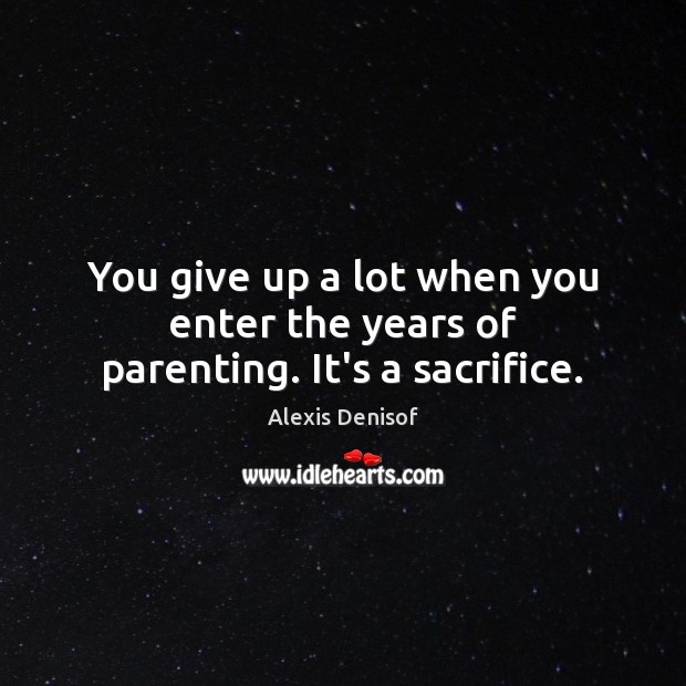 You give up a lot when you enter the years of parenting. It’s a sacrifice. Alexis Denisof Picture Quote
