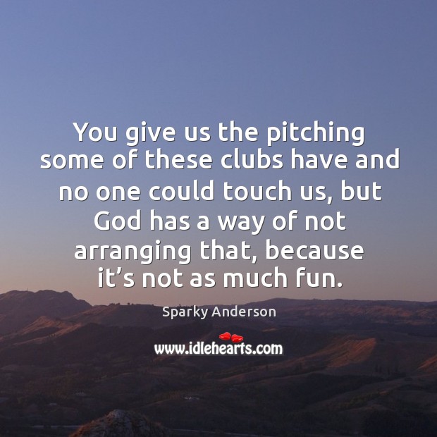 You give us the pitching some of these clubs have and no one could touch us.. Sparky Anderson Picture Quote