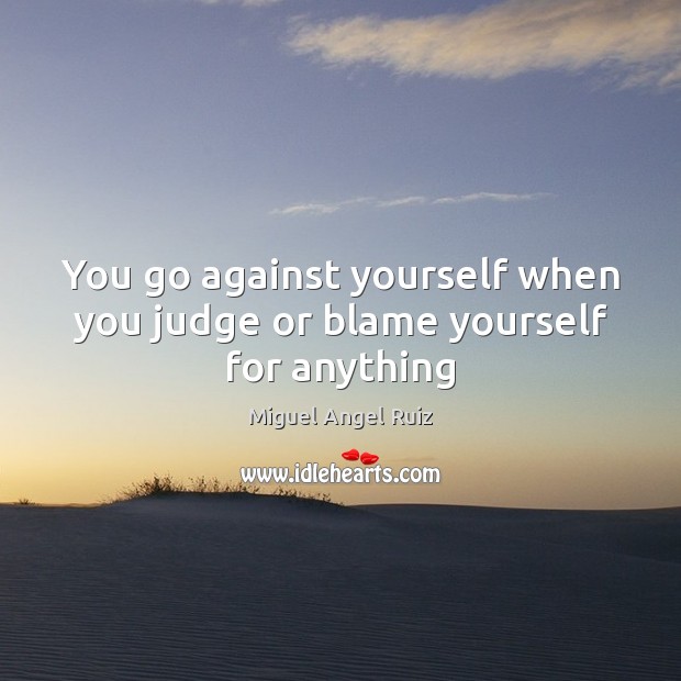 You go against yourself when you judge or blame yourself for anything Miguel Angel Ruiz Picture Quote