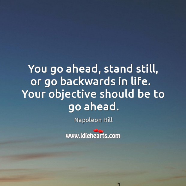 You go ahead, stand still, or go backwards in life.   Your objective Napoleon Hill Picture Quote