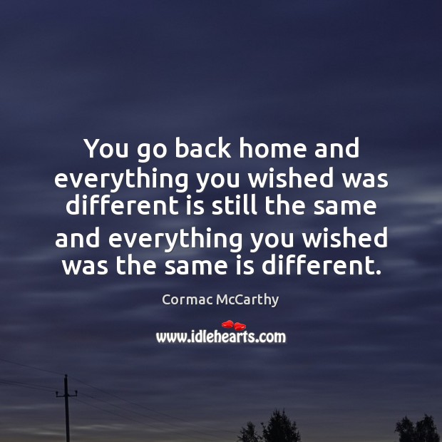 You go back home and everything you wished was different is still Cormac McCarthy Picture Quote