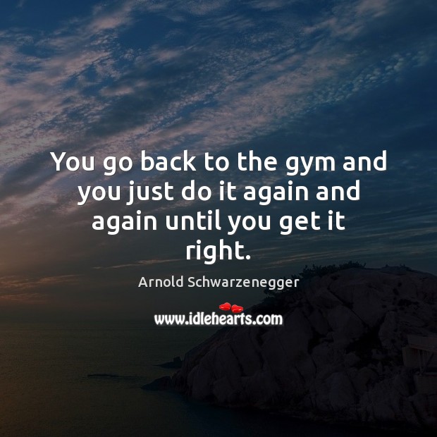 You go back to the gym and you just do it again and again until you get it right. Arnold Schwarzenegger Picture Quote