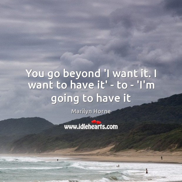 You go beyond ‘I want it. I want to have it’ – to – ‘I’m going to have it Marilyn Horne Picture Quote