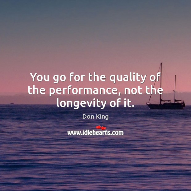 You go for the quality of the performance, not the longevity of it. Image