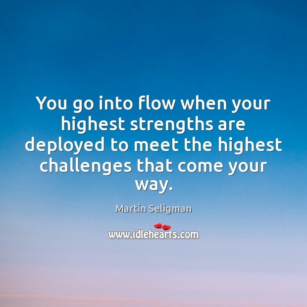 You go into flow when your highest strengths are deployed to meet Martin Seligman Picture Quote