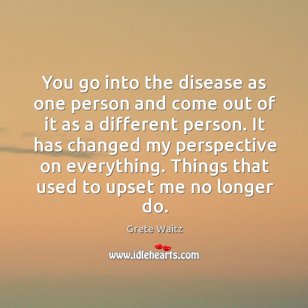 You go into the disease as one person and come out of it as a different person. Grete Waitz Picture Quote