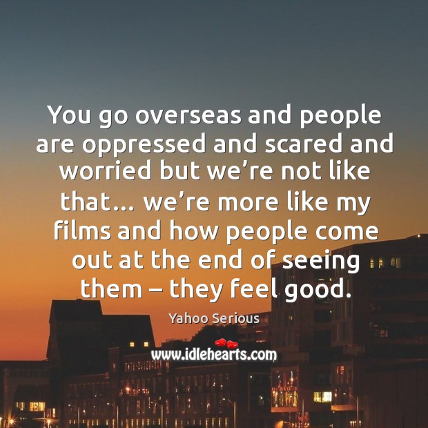 You go overseas and people are oppressed and scared and worried but we’re not like that… Image