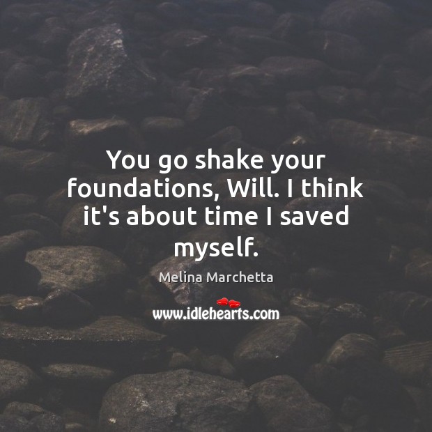 You go shake your foundations, Will. I think it’s about time I saved myself. Image