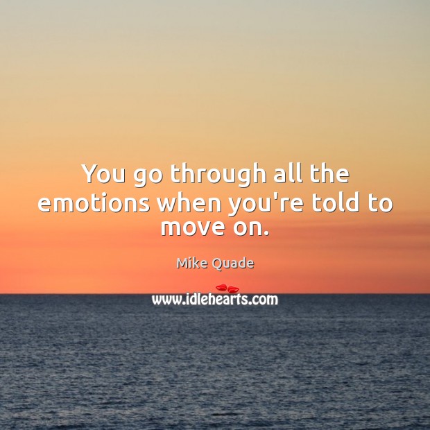 You go through all the emotions when you’re told to move on. Mike Quade Picture Quote