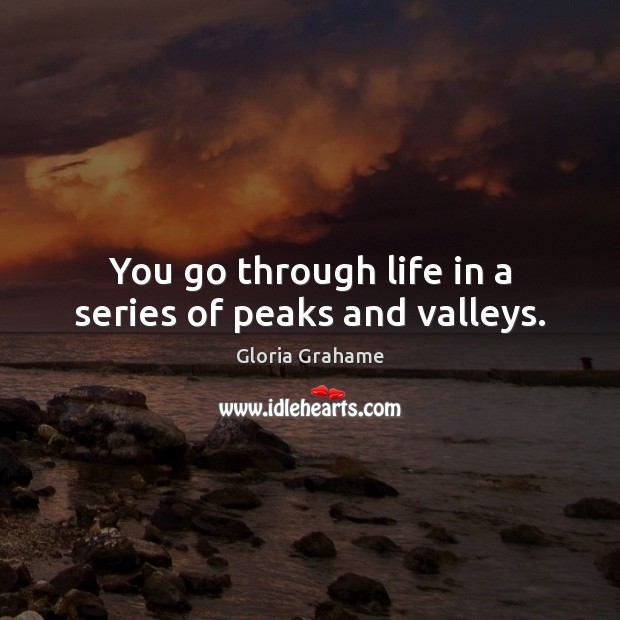You go through life in a series of peaks and valleys. Gloria Grahame Picture Quote