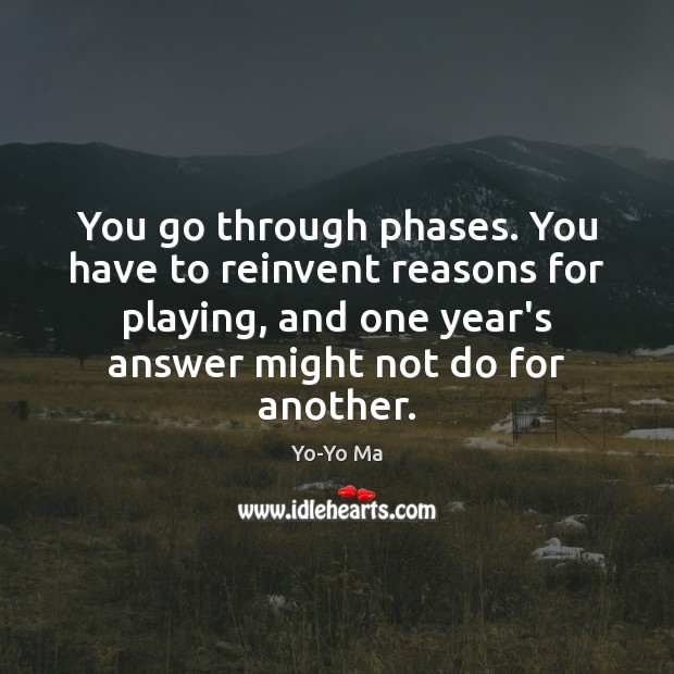 You go through phases. You have to reinvent reasons for playing, and Yo-Yo Ma Picture Quote