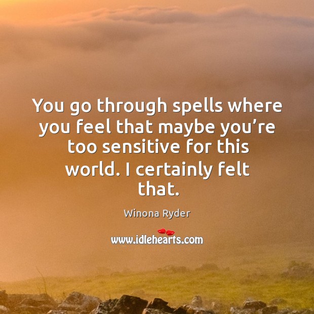 You go through spells where you feel that maybe you’re too sensitive for this world. I certainly felt that. Image