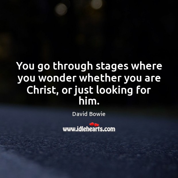 You go through stages where you wonder whether you are Christ, or just looking for him. David Bowie Picture Quote
