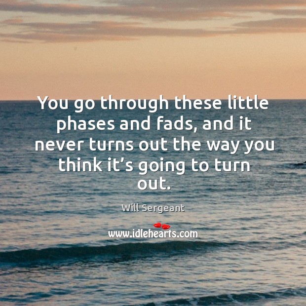 You go through these little phases and fads, and it never turns out the way you think it’s going to turn out. Image