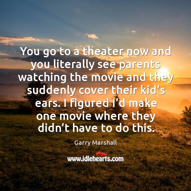You go to a theater now and you literally see parents watching the movie and they suddenly Garry Marshall Picture Quote