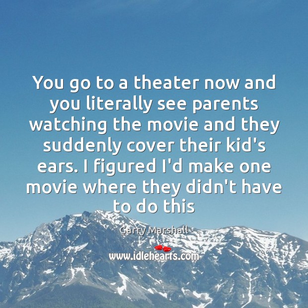 You go to a theater now and you literally see parents watching Garry Marshall Picture Quote