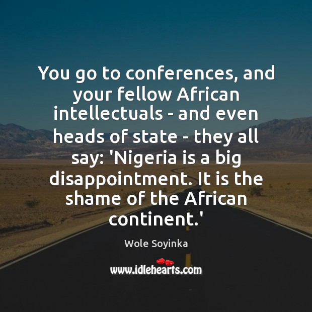 You go to conferences, and your fellow African intellectuals – and even Wole Soyinka Picture Quote