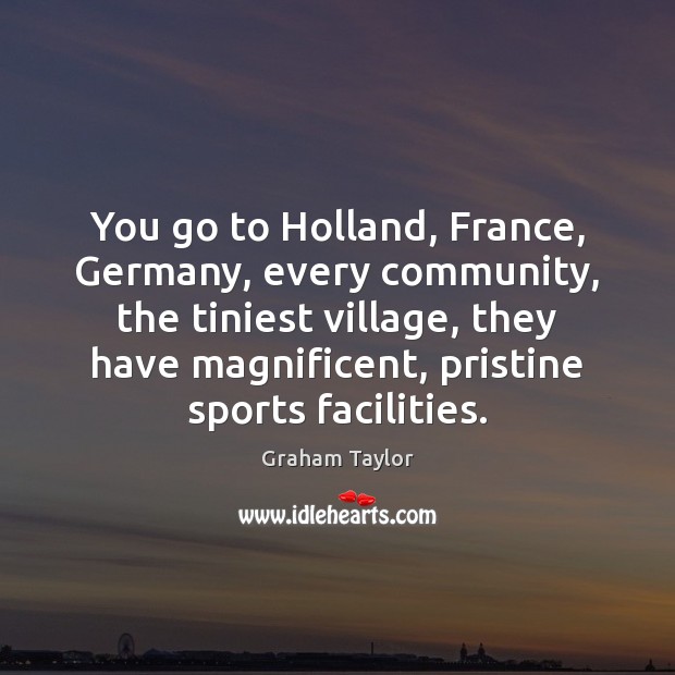 You go to Holland, France, Germany, every community, the tiniest village, they Graham Taylor Picture Quote