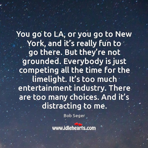 You go to la, or you go to new york, and it’s really fun to go there. But they’re not grounded. Bob Seger Picture Quote