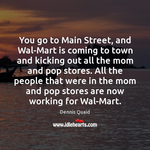 You go to Main Street, and Wal-Mart is coming to town and Dennis Quaid Picture Quote