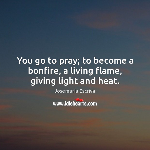 You go to pray; to become a bonfire, a living flame, giving light and heat. Image