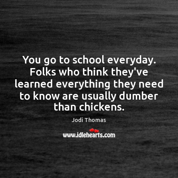You go to school everyday. Folks who think they’ve learned everything they Jodi Thomas Picture Quote