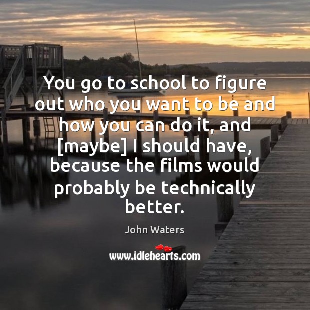 You go to school to figure out who you want to be John Waters Picture Quote