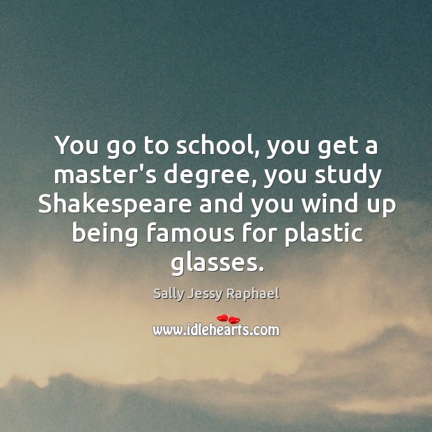 You go to school, you get a master’s degree, you study Shakespeare Sally Jessy Raphael Picture Quote