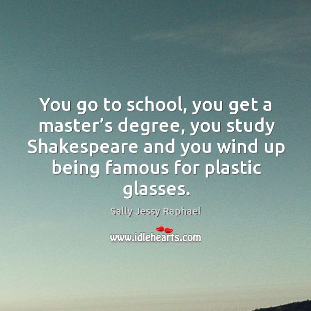 You go to school, you get a master’s degree, you study shakespeare and you wind up being famous for plastic glasses. Image