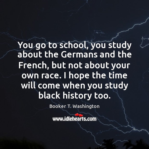You go to school, you study about the Germans and the French, Booker T. Washington Picture Quote