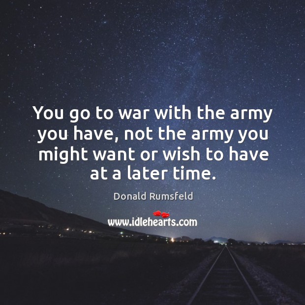 You go to war with the army you have, not the army Donald Rumsfeld Picture Quote