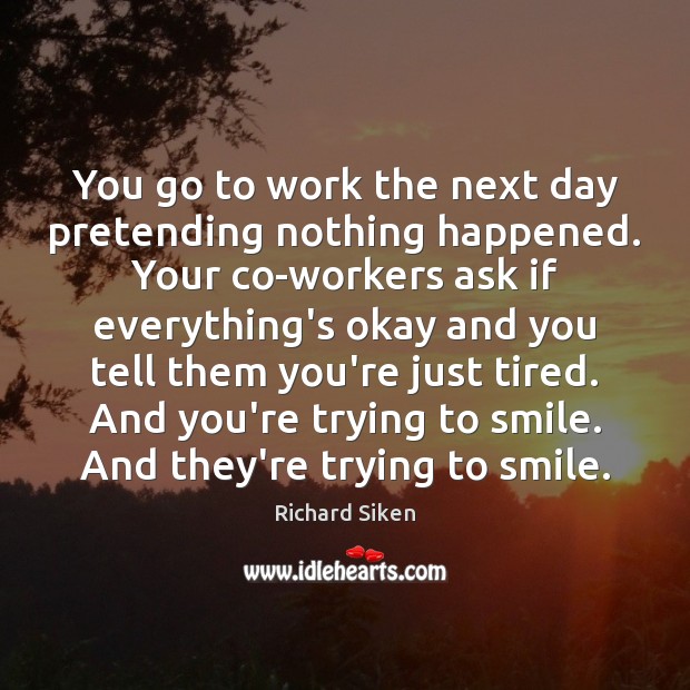 You go to work the next day pretending nothing happened. Your co-workers Richard Siken Picture Quote