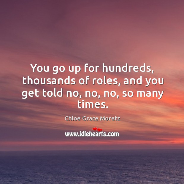 You go up for hundreds, thousands of roles, and you get told no, no, no, so many times. Chloe Grace Moretz Picture Quote