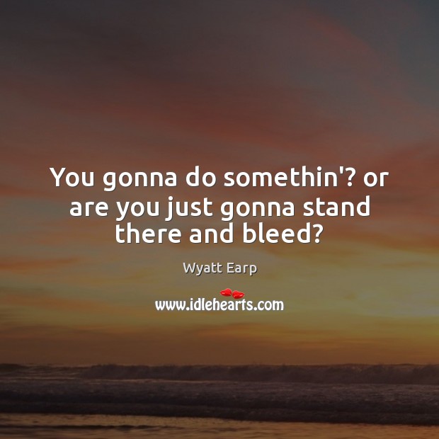 You gonna do somethin’? or are you just gonna stand there and bleed? Wyatt Earp Picture Quote