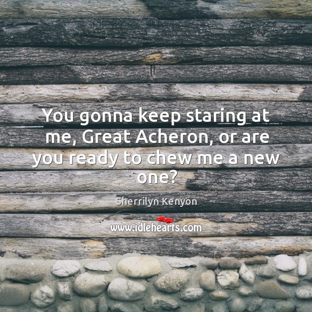 You gonna keep staring at me, Great Acheron, or are you ready to chew me a new one? Sherrilyn Kenyon Picture Quote