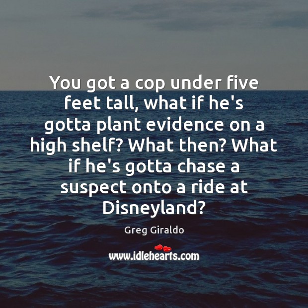 You got a cop under five feet tall, what if he’s gotta Greg Giraldo Picture Quote
