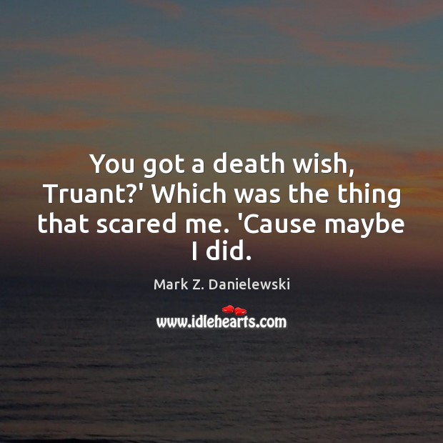 You got a death wish, Truant?’ Which was the thing that scared me. ‘Cause maybe I did. Mark Z. Danielewski Picture Quote
