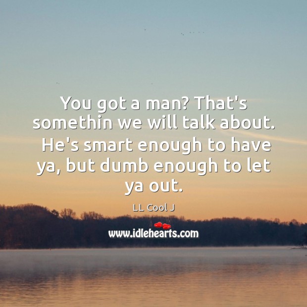 You got a man? That’s somethin we will talk about.  He’s smart Image