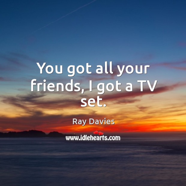 You got all your friends, I got a TV set. Ray Davies Picture Quote
