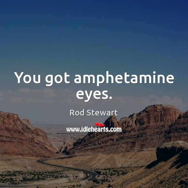 You got amphetamine eyes. Image