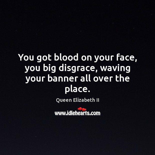 You got blood on your face, you big disgrace, waving your banner all over the place. Queen Elizabeth II Picture Quote